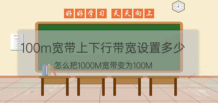 100m宽带上下行带宽设置多少 怎么把1000M宽带变为100M？